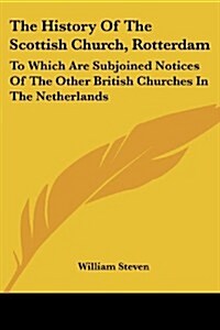 The History of the Scottish Church, Rotterdam: To Which Are Subjoined Notices of the Other British Churches in the Netherlands (Paperback)