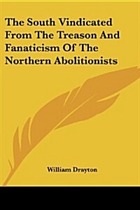 The South Vindicated from the Treason and Fanaticism of the Northern Abolitionists (Paperback)