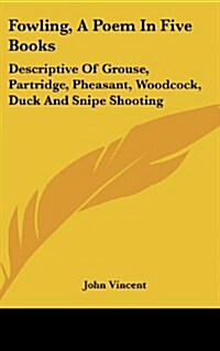 Fowling, a Poem in Five Books: Descriptive of Grouse, Partridge, Pheasant, Woodcock, Duck and Snipe Shooting (Hardcover)