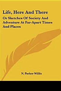 Life, Here and There: Or Sketches of Society and Adventure at Far-Apart Times and Places (Paperback)