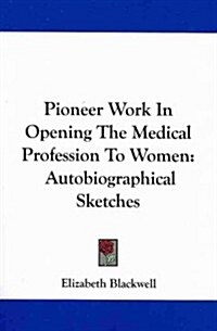 Pioneer Work in Opening the Medical Profession to Women: Autobiographical Sketches (Paperback)