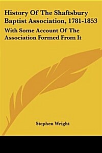 History of the Shaftsbury Baptist Association, 1781-1853: With Some Account of the Association Formed from It (Paperback)