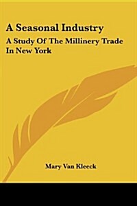 A Seasonal Industry: A Study of the Millinery Trade in New York (Paperback)