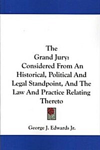 The Grand Jury: Considered from an Historical, Political and Legal Standpoint, and the Law and Practice Relating Thereto (Paperback)