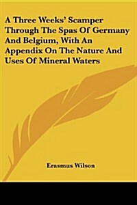 A Three Weeks Scamper Through the Spas of Germany and Belgium, with an Appendix on the Nature and Uses of Mineral Waters (Paperback)