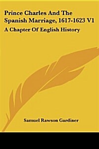 Prince Charles and the Spanish Marriage, 1617-1623 V1: A Chapter of English History (Paperback)