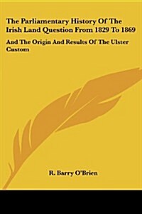 The Parliamentary History of the Irish Land Question from 1829 to 1869: And the Origin and Results of the Ulster Custom (Paperback)