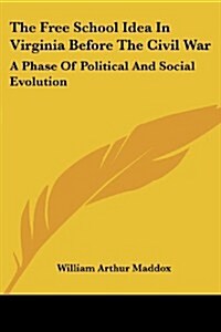 The Free School Idea in Virginia Before the Civil War: A Phase of Political and Social Evolution (Paperback)