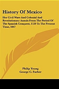 History of Mexico: Her Civil Wars and Colonial and Revolutionary Annals from the Period of the Spanish Conquest, 1520 to the Present Time (Paperback)