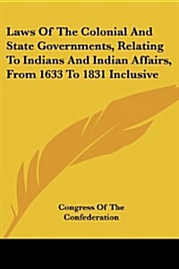 Laws of the Colonial and State Governments, Relating to Indians and Indian Affairs, from 1633 to 1831 Inclusive (Paperback)