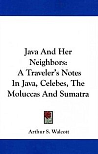 Java and Her Neighbors: A Travelers Notes in Java, Celebes, the Moluccas and Sumatra (Paperback)