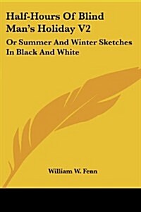 Half-Hours of Blind Mans Holiday V2: Or Summer and Winter Sketches in Black and White (Paperback)