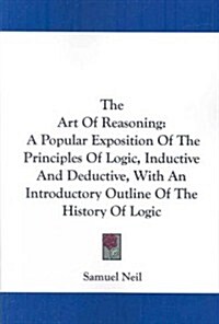 The Art of Reasoning: A Popular Exposition of the Principles of Logic, Inductive and Deductive, with an Introductory Outline of the History (Paperback)