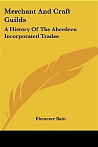 Merchant and Craft Guilds: A History of the Aberdeen Incorporated Trades (Paperback)