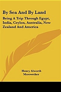 By Sea and by Land: Being a Trip Through Egypt, India, Ceylon, Australia, New Zealand and America (Paperback)