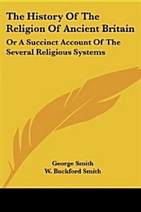 The History of the Religion of Ancient Britain: Or a Succinct Account of the Several Religious Systems (Paperback)