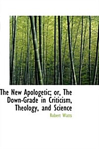 The New Apologetic; Or, the Down-grade in Criticism, Theology, and Science (Hardcover)