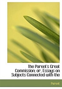 The Parents Great Commission; Or, Essays on Subjects Connected with the (Hardcover)