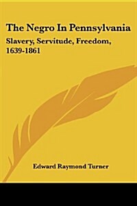 The Negro in Pennsylvania: Slavery, Servitude, Freedom, 1639-1861 (Paperback)