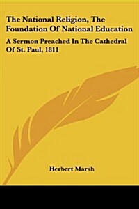 The National Religion, the Foundation of National Education: A Sermon Preached in the Cathedral of St. Paul, 1811 (Paperback)