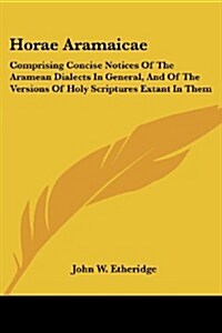 Horae Aramaicae: Comprising Concise Notices of the Aramean Dialects in General, and of the Versions of Holy Scriptures Extant in Them (Paperback)