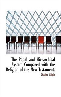 The Papal and Hierarchical System Compared With the Religion of the New Trstament. (Paperback)