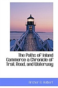 The Paths of Inland Commerce a Chronicle of Trail, Road, and Waterway (Hardcover)