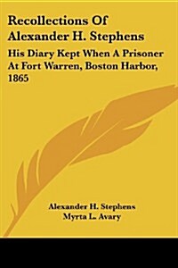 Recollections of Alexander H. Stephens: His Diary Kept When a Prisoner at Fort Warren, Boston Harbor, 1865 (Paperback)