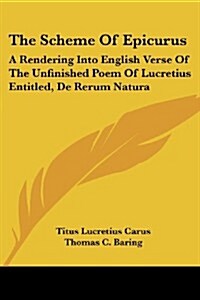 The Scheme of Epicurus: A Rendering Into English Verse of the Unfinished Poem of Lucretius Entitled, de Rerum Natura (Paperback)