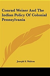 Conrad Weiser and the Indian Policy of Colonial Pennsylvania (Paperback)