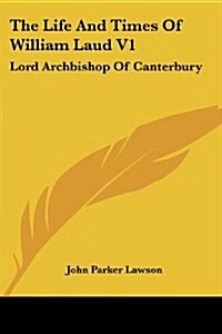 The Life and Times of William Laud V1: Lord Archbishop of Canterbury (Paperback)