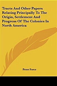 Tracts and Other Papers Relating Principally to the Origin, Settlement and Progress of the Colonies in North America (Paperback)