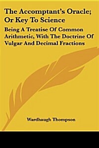 The Accomptants Oracle; Or Key to Science: Being a Treatise of Common Arithmetic, with the Doctrine of Vulgar and Decimal Fractions (Paperback)