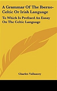 A Grammar of the Iberno-Celtic or Irish Language: To Which Is Prefixed an Essay on the Celtic Language (Hardcover)