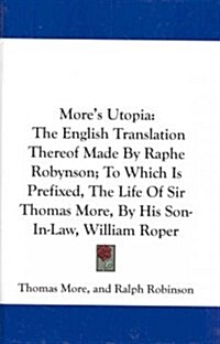 Mores Utopia: The English Translation Thereof Made by Raphe Robynson; To Which Is Prefixed, the Life of Sir Thomas More, by His Son- (Hardcover)