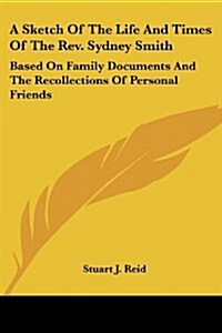 A Sketch of the Life and Times of the REV. Sydney Smith: Based on Family Documents and the Recollections of Personal Friends (Paperback)