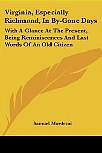 Virginia, Especially Richmond, in By-Gone Days: With a Glance at the Present, Being Reminiscences and Last Words of an Old Citizen (Paperback)