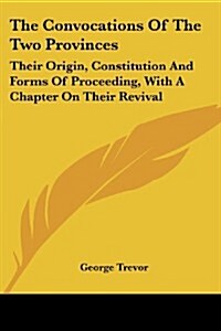 The Convocations of the Two Provinces: Their Origin, Constitution and Forms of Proceeding, with a Chapter on Their Revival (Paperback)