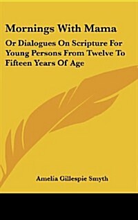 Mornings with Mama: Or Dialogues on Scripture for Young Persons from Twelve to Fifteen Years of Age (Hardcover)