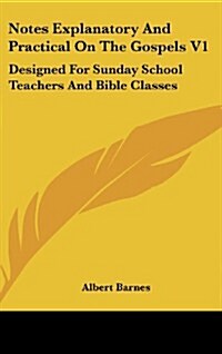 Notes Explanatory and Practical on the Gospels V1: Designed for Sunday School Teachers and Bible Classes (Hardcover)