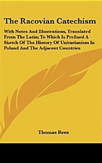 The Racovian Catechism: With Notes and Illustrations, Translated from the Latin; To Which Is Prefixed a Sketch of the History of Unitarianism (Hardcover)