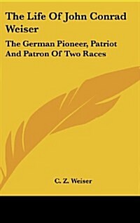 The Life of John Conrad Weiser: The German Pioneer, Patriot and Patron of Two Races (Hardcover)