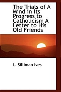 The Trials of a Mind in Its Progress to Catholicism a Letter to His Old Friends (Paperback)