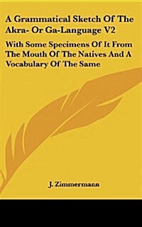 A Grammatical Sketch of the Akra- Or Ga-Language V2: With Some Specimens of It from the Mouth of the Natives and a Vocabulary of the Same (Hardcover)