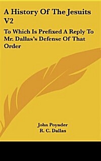 A History of the Jesuits V2: To Which Is Prefixed a Reply to Mr. Dallass Defense of That Order (Hardcover)