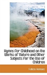 Hymns for Childhood on the Works of Nature and Other Subjects for the Use of Children (Paperback)