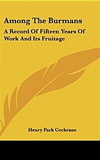 Among the Burmans: A Record of Fifteen Years of Work and Its Fruitage (Hardcover)