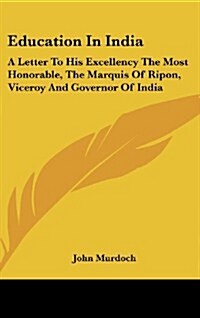 Education in India: A Letter to His Excellency the Most Honorable, the Marquis of Ripon, Viceroy and Governor of India (Hardcover)