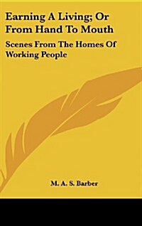 Earning a Living; Or from Hand to Mouth: Scenes from the Homes of Working People (Hardcover)