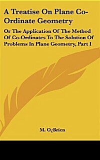 A Treatise on Plane Co-Ordinate Geometry: Or the Application of the Method of Co-Ordinates to the Solution of Problems in Plane Geometry, Part I (Hardcover)